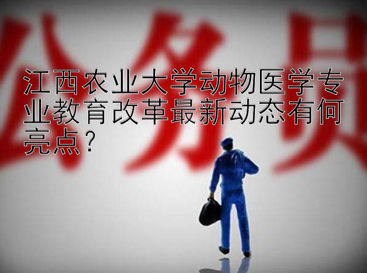 江西农业大学动物医学专业教育改革最新动态有何亮点？