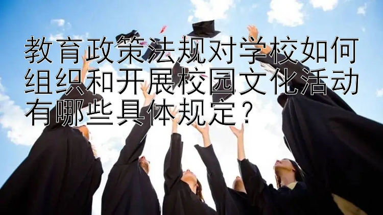 教育政策法规对学校如何组织和开展校园文化活动有哪些具体规定？