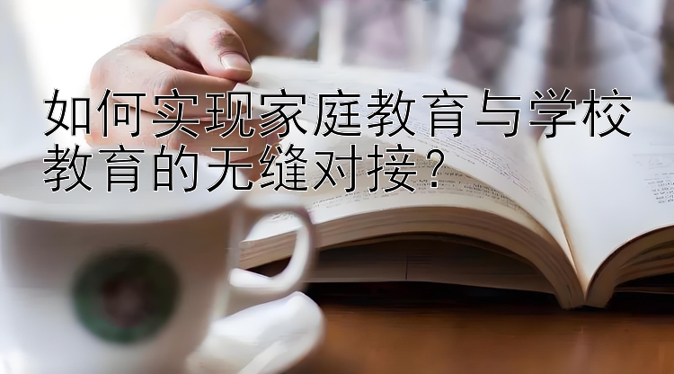 如何实现家庭教育与学校教育的无缝对接？