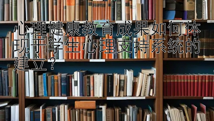 心理健康教育成果如何体现于学生心理支持系统的建立？