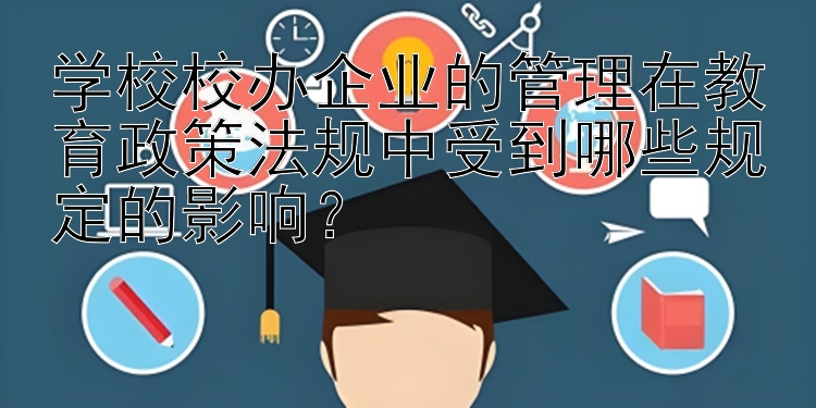 学校校办企业的管理在教育政策法规中受到哪些规定的影响？