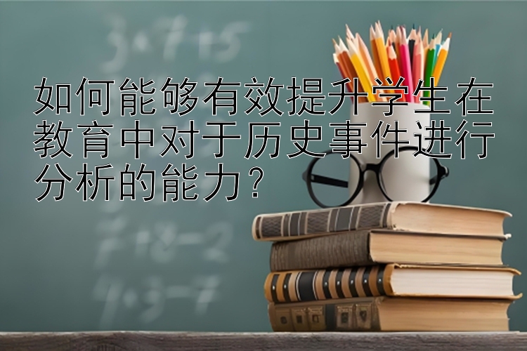 如何能够有效提升学生在教育中对于历史事件进行分析的能力？