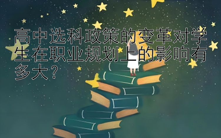 高中选科政策的变革对学生在职业规划上的影响有多大？