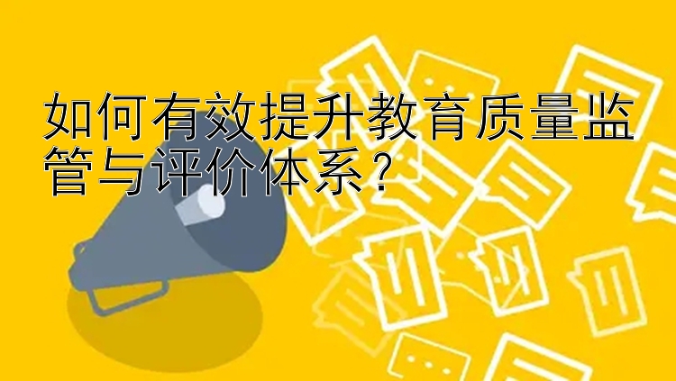 如何有效提升教育质量监管与评价体系？