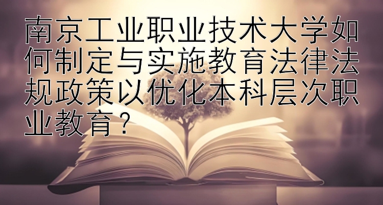 南京工业职业技术大学如何制定与实施教育法律法规政策以优化本科层次职业教育？