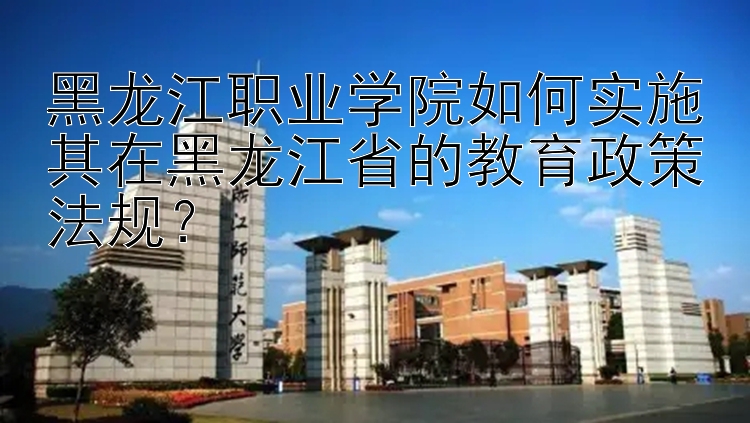 黑龙江职业学院如何实施其在黑龙江省的教育政策法规？