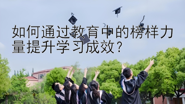 如何通过教育中的榜样力量提升学习成效？