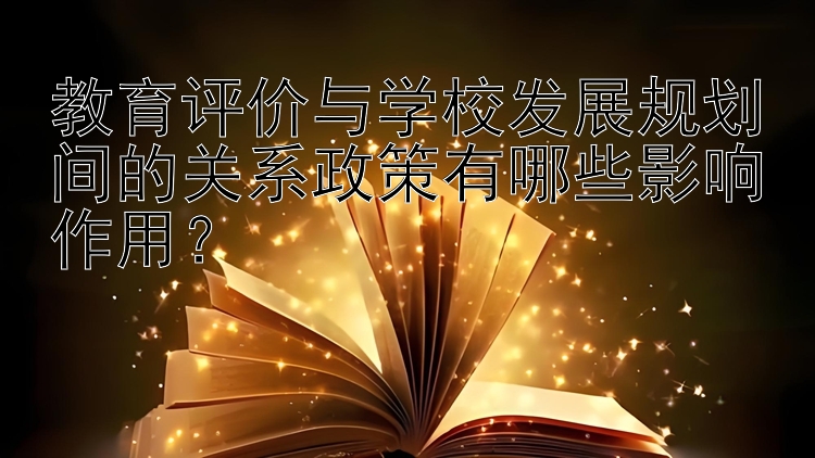 教育评价与学校发展规划间的关系政策有哪些影响作用？