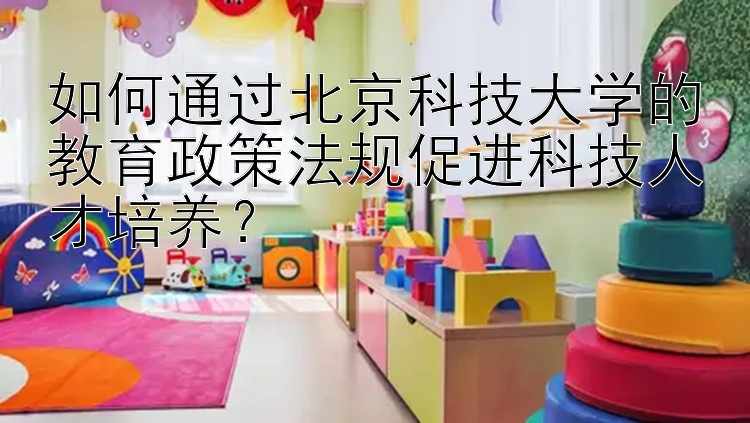 如何通过北京科技大学的教育政策法规促进科技人才培养？