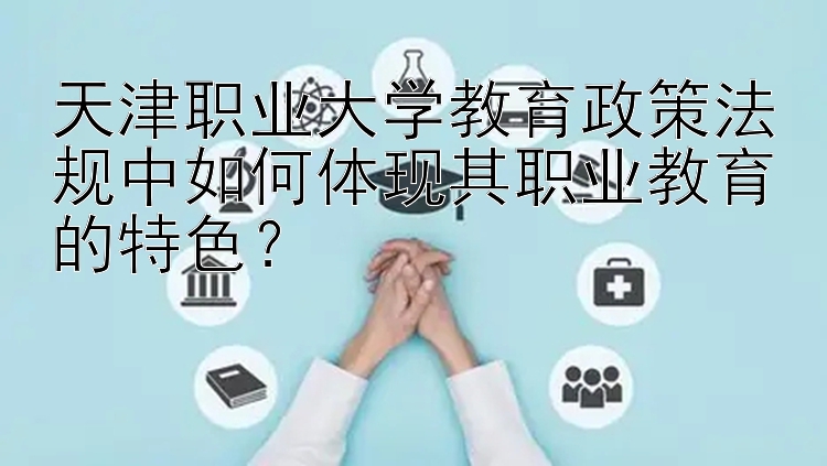 天津职业大学教育政策法规中如何体现其职业教育的特色？