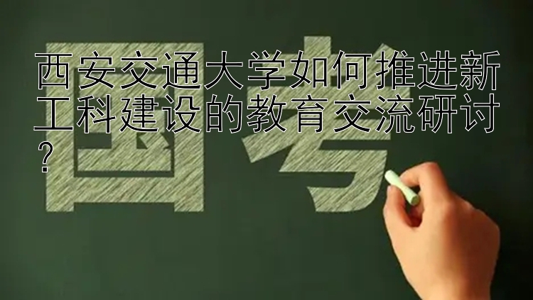 西安交通大学如何推进新工科建设的教育交流研讨？