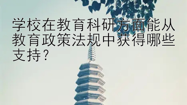 学校在教育科研方面能从教育政策法规中获得哪些支持？