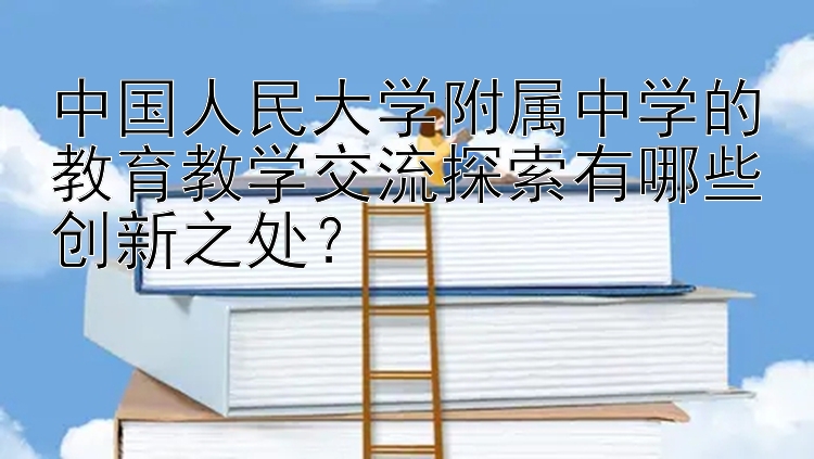 中国人民大学附属中学的教育教学交流探索有哪些创新之处？