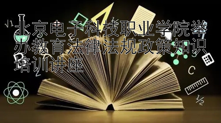 北京电子科技职业学院举办教育法律法规政策知识培训讲座