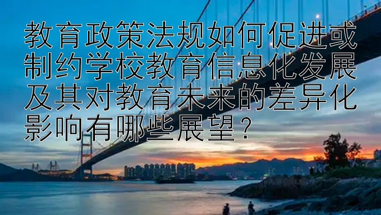 教育政策法规如何促进或制约学校教育信息化发展及其对教育未来的差异化影响有哪些展望？