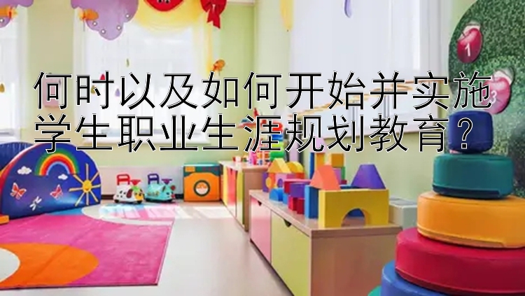 何时以及如何开始并实施学生职业生涯规划教育？