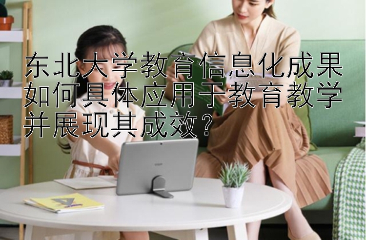 东北大学教育信息化成果如何具体应用于教育教学并展现其成效？