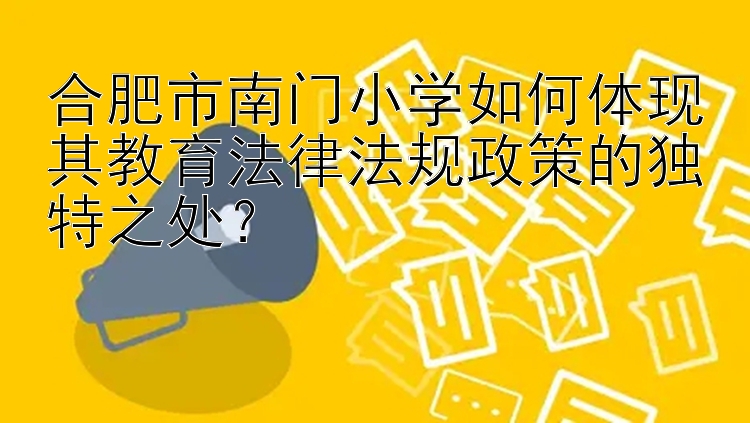 合肥市南门小学如何体现其教育法律法规政策的独特之处？