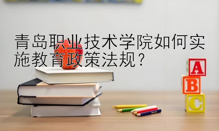 青岛职业技术学院如何实施教育政策法规？