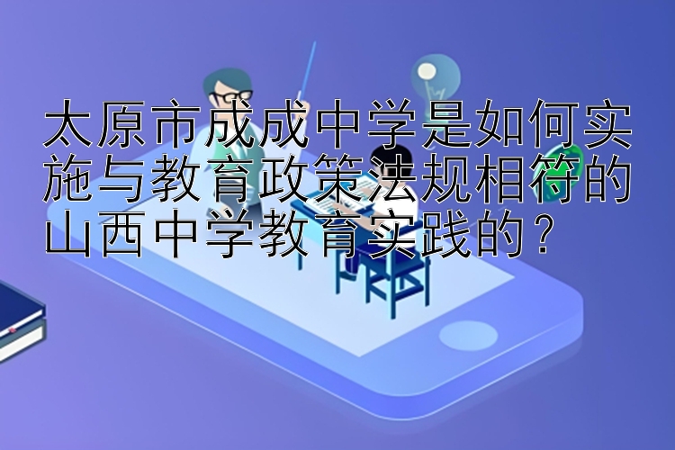 太原市成成中学是如何实施与教育政策法规相符的山西中学教育实践的？