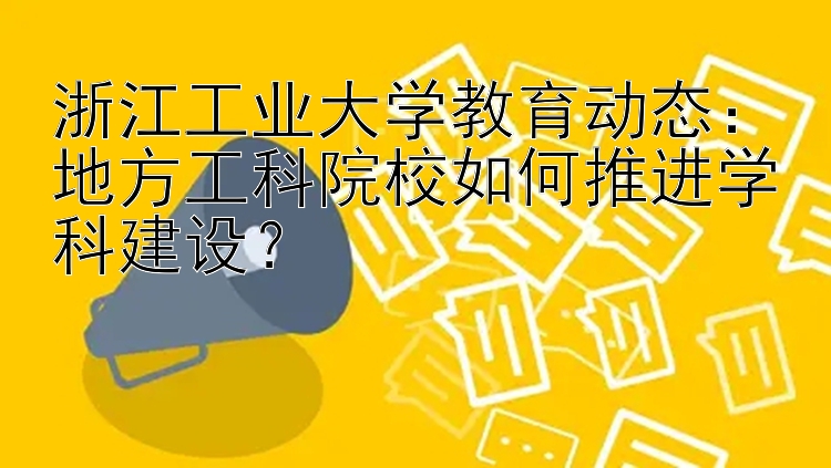 浙江工业大学教育动态：地方工科院校如何推进学科建设？