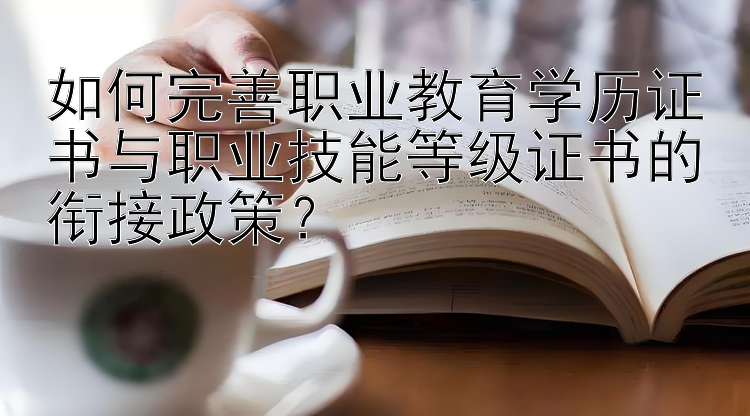 如何完善职业教育学历证书与职业技能等级证书的衔接政策？