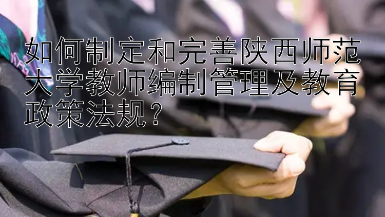 如何制定和完善陕西师范大学教师编制管理及教育政策法规？