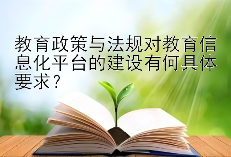 教育政策与法规对教育信息化平台的建设有何具体要求？