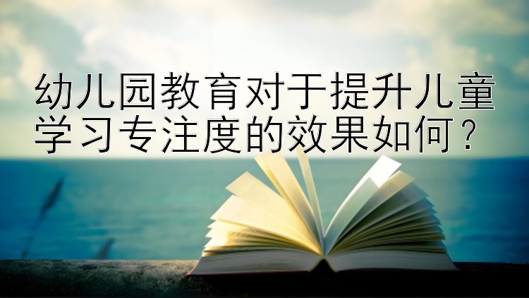 幼儿园教育对于提升儿童学习专注度的效果如何？