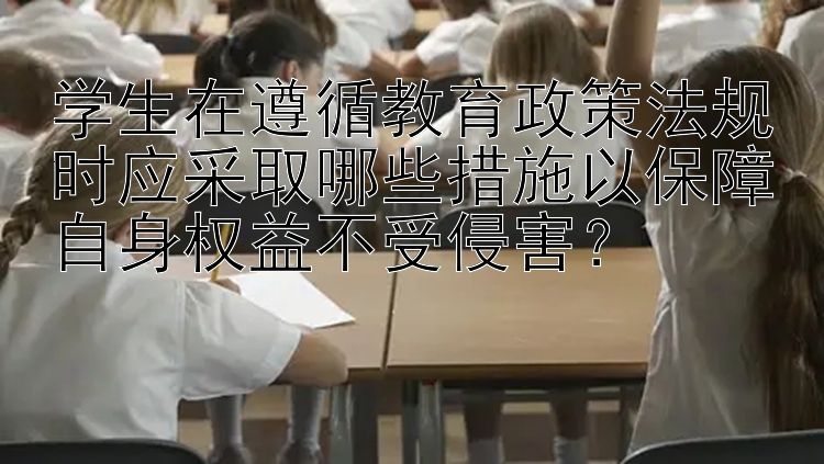 学生在遵循教育政策法规时应采取哪些措施以保障自身权益不受侵害？