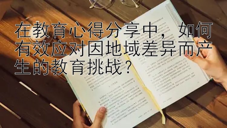 在教育心得分享中，如何有效应对因地域差异而产生的教育挑战？