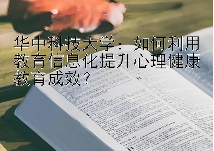 华中科技大学：如何利用教育信息化提升心理健康教育成效？