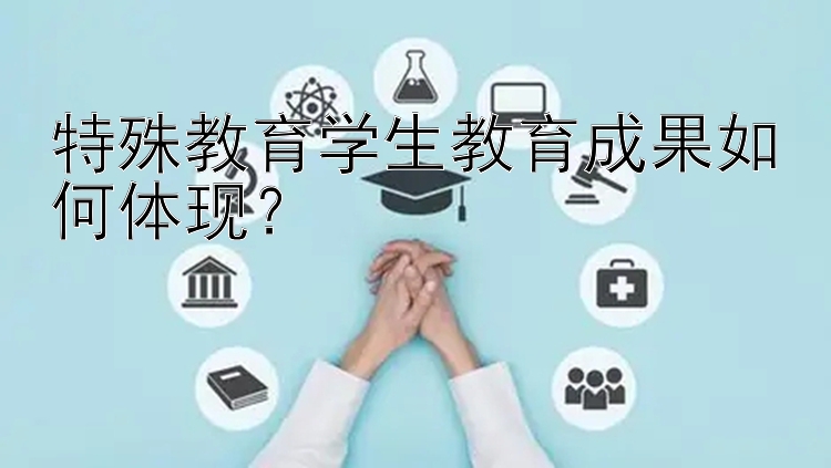 特殊教育学生教育成果如何体现？