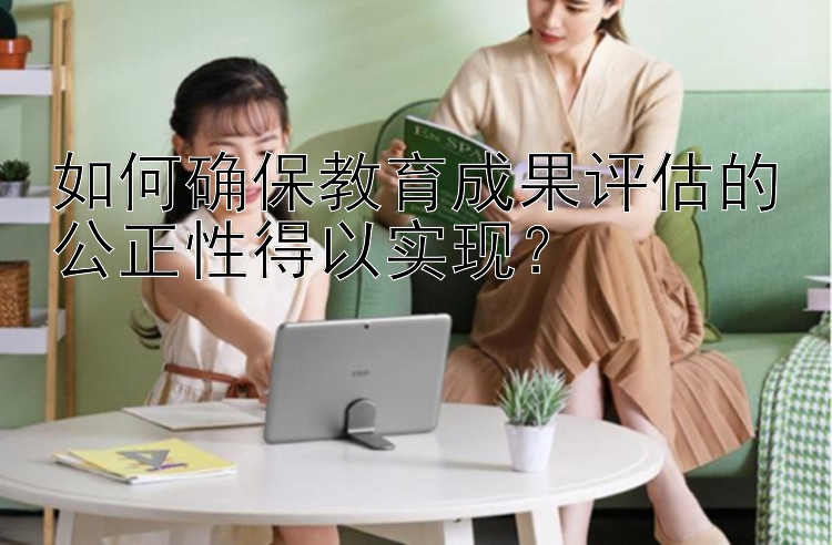 如何确保教育成果评估的公正性得以实现？