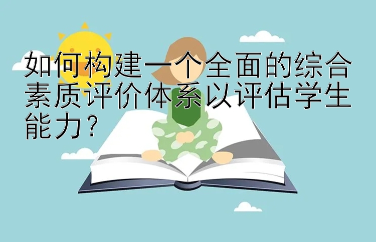 如何构建一个全面的综合素质评价体系以评估学生能力？