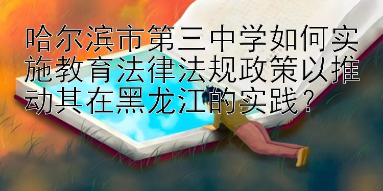 哈尔滨市第三中学如何实施教育法律法规政策以推动其在黑龙江的实践？