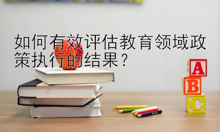 如何有效评估教育领域政策执行的结果？