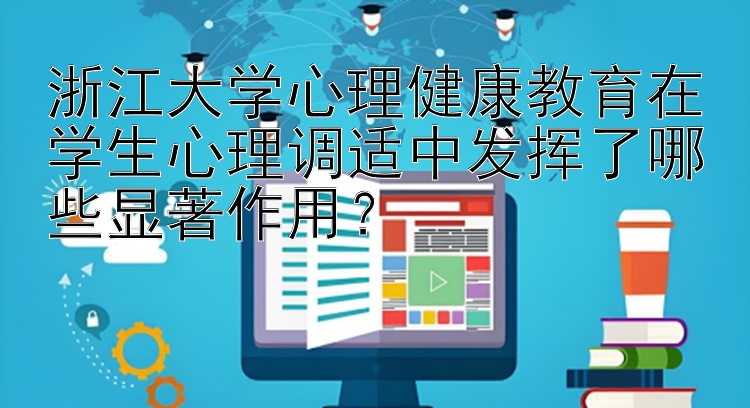 浙江大学心理健康教育在学生心理调适中发挥了哪些显著作用？