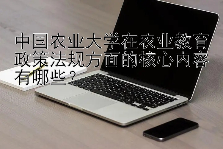 中国农业大学在农业教育政策法规方面的核心内容有哪些？