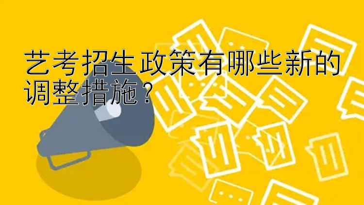 艺考招生政策有哪些新的调整措施？