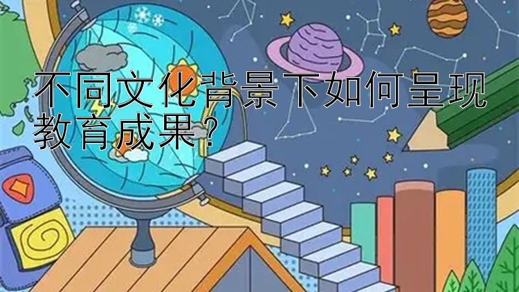 不同文化背景下如何呈现教育成果？