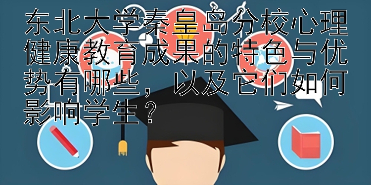 东北大学秦皇岛分校心理健康教育成果的特色与优势有哪些，以及它们如何影响学生？