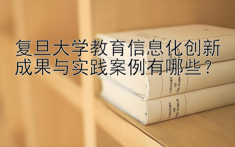 复旦大学教育信息化创新成果与实践案例有哪些？