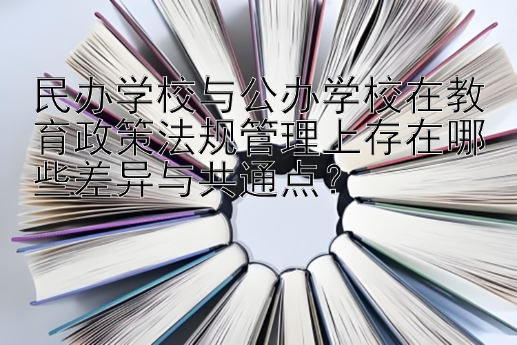 民办学校与公办学校在教育政策法规管理上存在哪些差异与共通点？