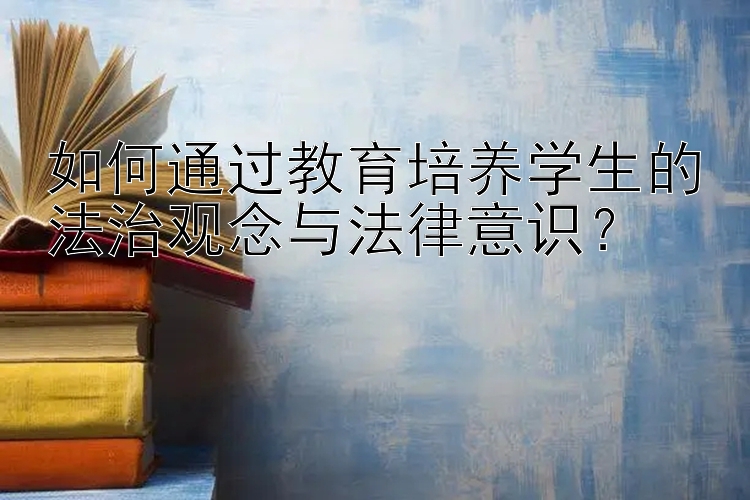 如何通过教育培养学生的法治观念与法律意识？