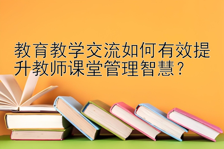 教育教学交流如何有效提升教师课堂管理智慧？