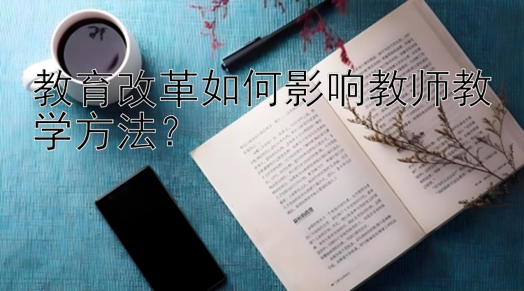 教育改革如何影响教师教学方法？