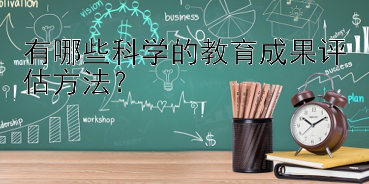 有哪些科学的教育成果评估方法？