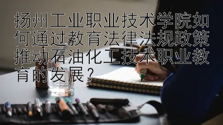 扬州工业职业技术学院如何通过教育法律法规政策推动石油化工技术职业教育的发展？