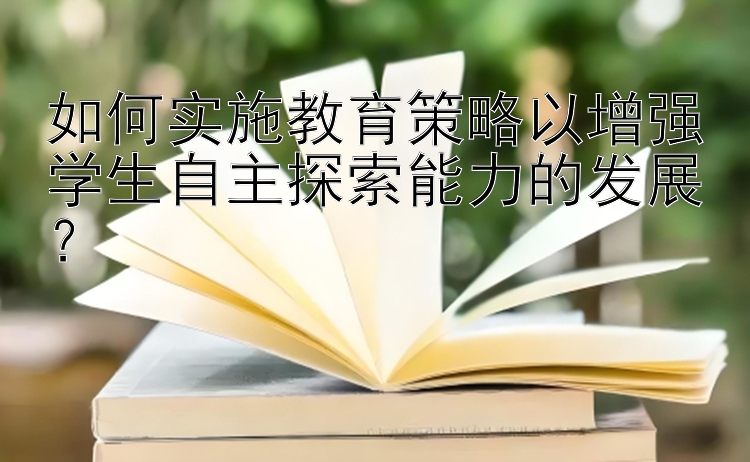 如何实施教育策略以增强学生自主探索能力的发展？